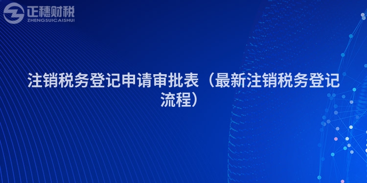 注銷稅務(wù)登記申請審批表（最新注銷稅務(wù)登記流程）