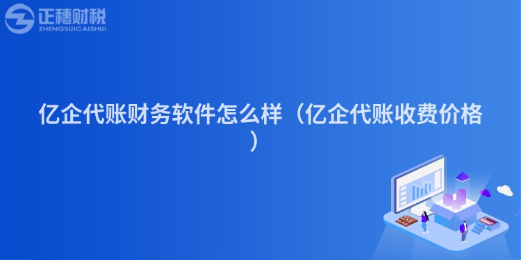 億企代賬財(cái)務(wù)軟件怎么樣（億企代賬收費(fèi)價(jià)格）