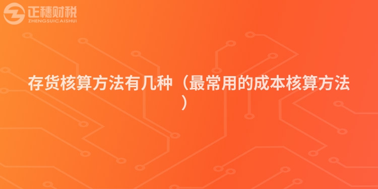 存貨核算方法有幾種(最常用的成本核算方法)