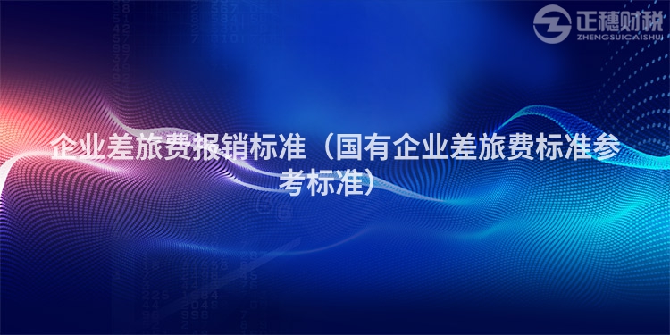 企業(yè)差旅費(fèi)報(bào)銷標(biāo)準(zhǔn)(國有企業(yè)差旅費(fèi)標(biāo)準(zhǔn)參考標(biāo)準(zhǔn))