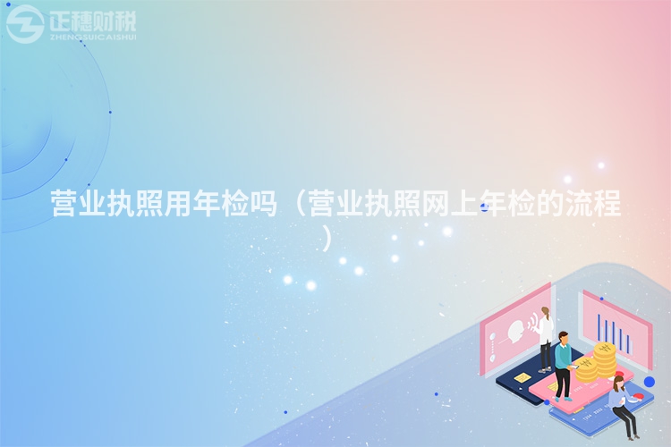 營業(yè)執(zhí)照用年檢嗎（營業(yè)執(zhí)照網(wǎng)上年檢的流程）