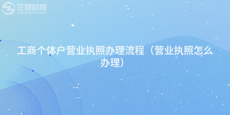 工商個(gè)體戶營(yíng)業(yè)執(zhí)照辦理流程（營(yíng)業(yè)執(zhí)照怎么辦理）