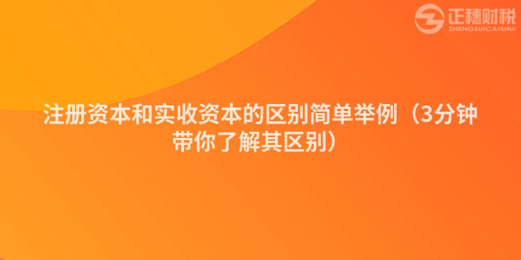 注冊(cè)資本和實(shí)收資本的區(qū)別簡(jiǎn)單舉例（3分鐘帶你了解其區(qū)別）
