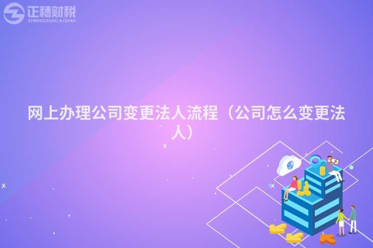 網(wǎng)上辦理公司變更法人流程（公司怎么變更法人）