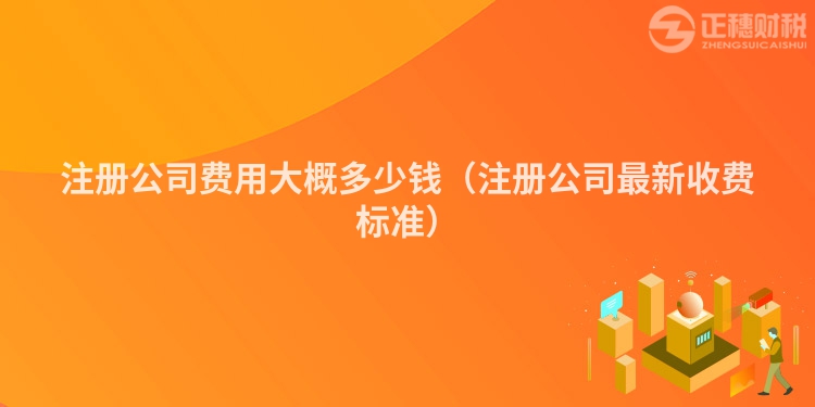 注冊公司費用大概多少錢（注冊公司最新收費標準）