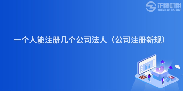一個人能注冊幾個公司法人（公司注冊新規(guī)）