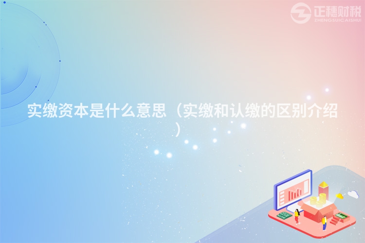 實(shí)繳資本是什么意思(實(shí)繳和認(rèn)繳的區(qū)別介紹)