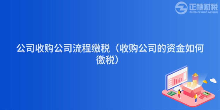 公司收購(gòu)公司流程繳稅(收購(gòu)公司的資金如何徼稅)