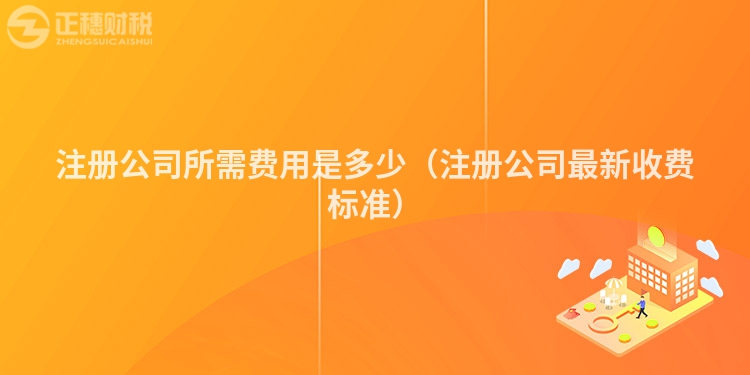 注冊(cè)公司所需費(fèi)用是多少(注冊(cè)公司最新收費(fèi)標(biāo)準(zhǔn))
