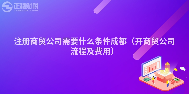 注冊(cè)商貿(mào)公司需要什么條件成都(開(kāi)商貿(mào)公司流程及費(fèi)用)