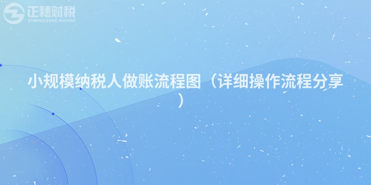 小規(guī)模納稅人做賬流程圖（詳細(xì)操作流程分享）