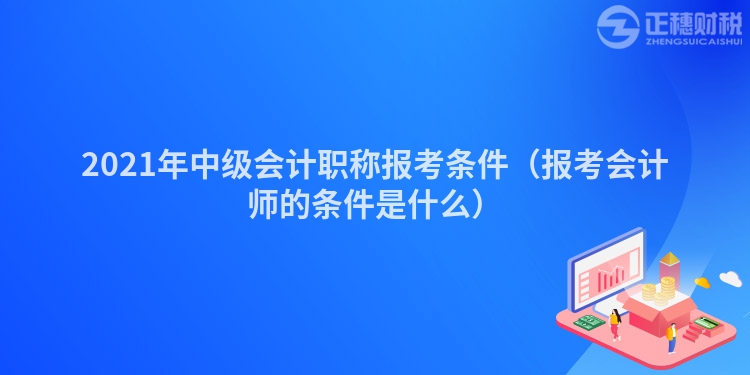 2021年中級(jí)會(huì)計(jì)職稱報(bào)考條件（報(bào)考會(huì)計(jì)師的條件是什么）