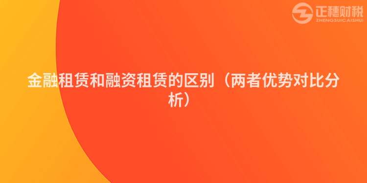 金融租賃和融資租賃的區(qū)別（兩者優(yōu)勢對比分析）