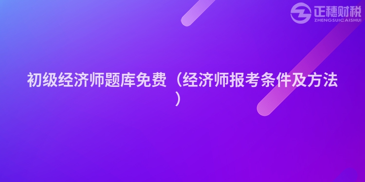 初級(jí)經(jīng)濟(jì)師題庫(kù)免費(fèi)(經(jīng)濟(jì)師報(bào)考條件及方法)