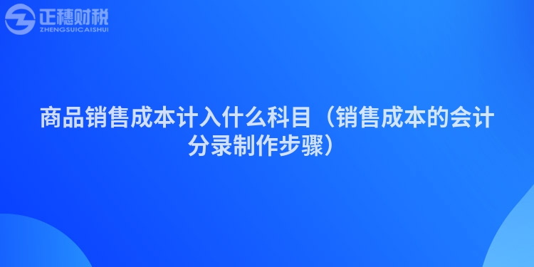商品銷(xiāo)售成本計(jì)入什么科目（銷(xiāo)售成本的會(huì)計(jì)分錄制作步驟）