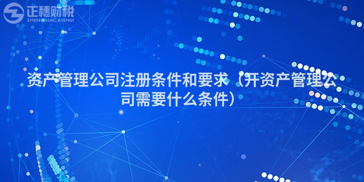 資產(chǎn)管理公司注冊(cè)條件和要求(開(kāi)資產(chǎn)管理公司需要什么條件)