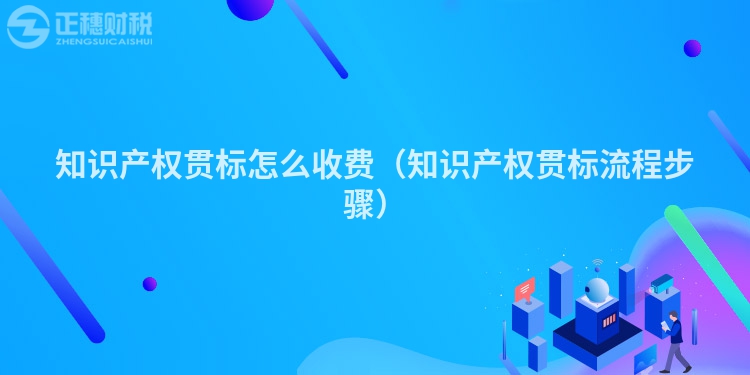知識產(chǎn)權(quán)貫標怎么收費（知識產(chǎn)權(quán)貫標流程步驟）