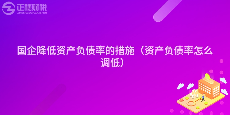 國企降低資產(chǎn)負債率的措施（資產(chǎn)負債率怎么調(diào)低）