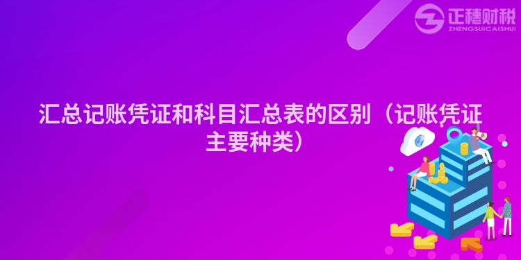 匯總記賬憑證和科目匯總表的區(qū)別（記賬憑證主要種類）