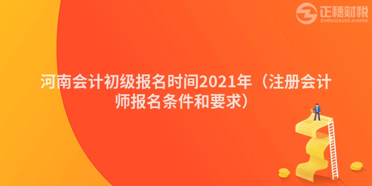 河南會(huì)計(jì)初級報(bào)名時(shí)間2021年（注冊會(huì)計(jì)師報(bào)名條件和要求）
