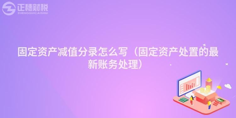 固定資產減值分錄怎么寫（固定資產處置的最新賬務處理）