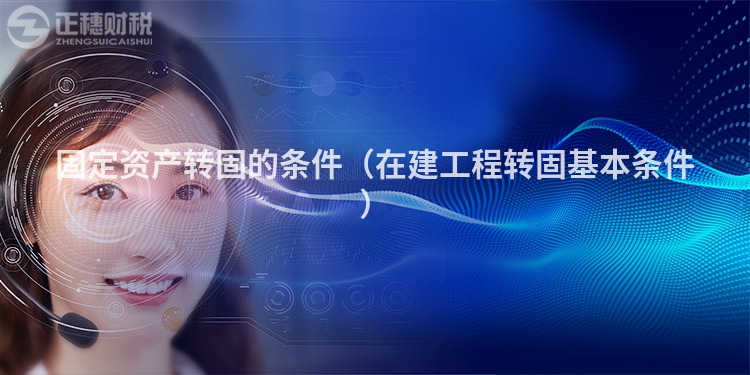 固定資產(chǎn)轉(zhuǎn)固的條件（在建工程轉(zhuǎn)固基本條件）