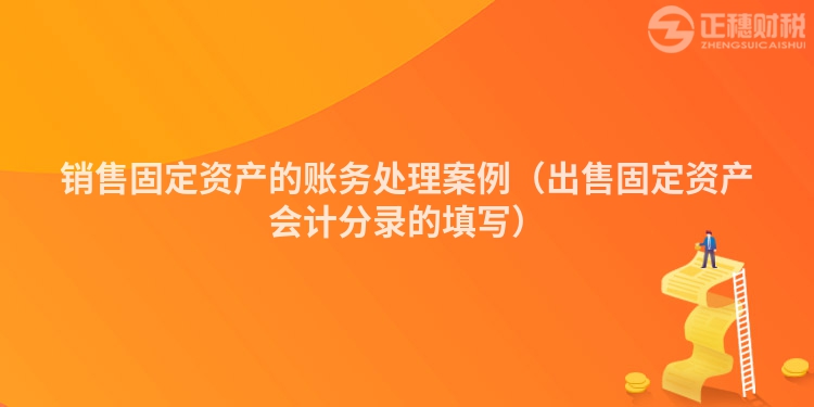 銷售固定資產(chǎn)的賬務(wù)處理案例（出售固定資產(chǎn)會(huì)計(jì)分錄的填寫）