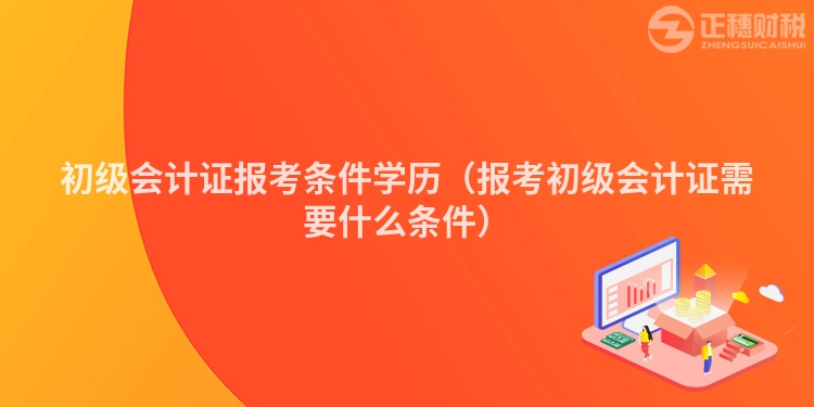 初級會計證報考條件學(xué)歷（報考初級會計證需要什么條件）