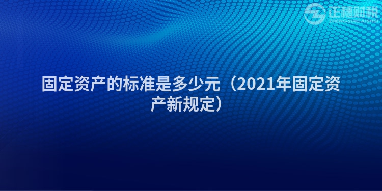 固定資產(chǎn)的標(biāo)準(zhǔn)是多少元（2021年固定資產(chǎn)新規(guī)定）