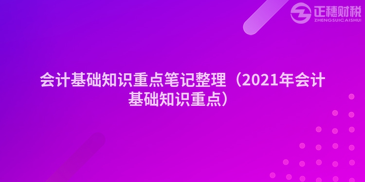 會計(jì)基礎(chǔ)知識重點(diǎn)筆記整理（2021年會計(jì)基礎(chǔ)知識重點(diǎn)）