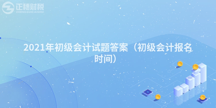 2021年初級會計試題答案（初級會計報名時間）