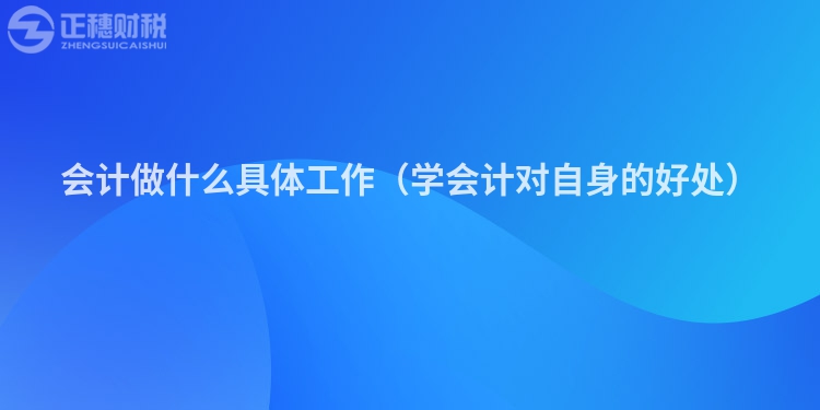會(huì)計(jì)做什么具體工作(學(xué)會(huì)計(jì)對(duì)自身的好處)