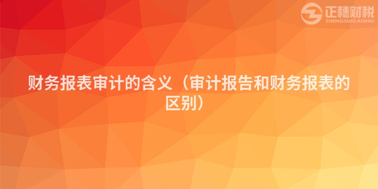 財務(wù)報表審計的含義（審計報告和財務(wù)報表的區(qū)別）