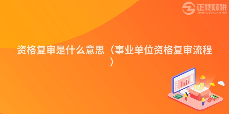 資格復(fù)審是什么意思（事業(yè)單位資格復(fù)審流程）