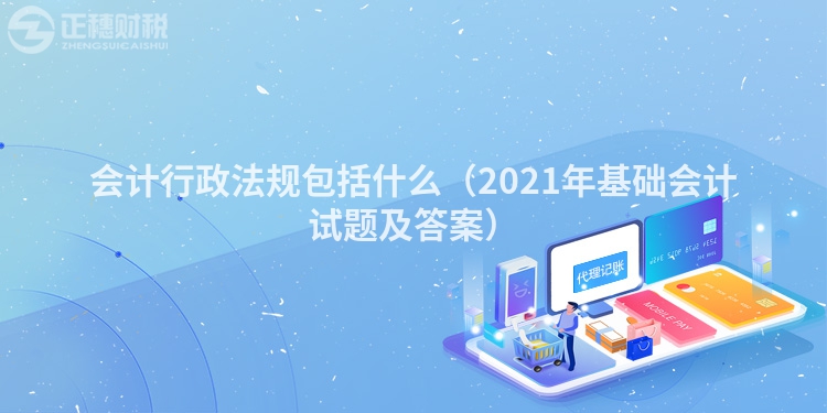 會(huì)計(jì)行政法規(guī)包括什么(2021年基礎(chǔ)會(huì)計(jì)試題及答案)