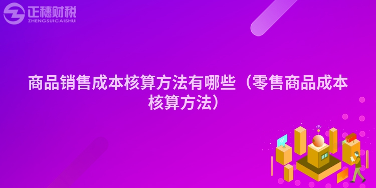 商品銷售成本核算方法有哪些（零售商品成本核算方法）