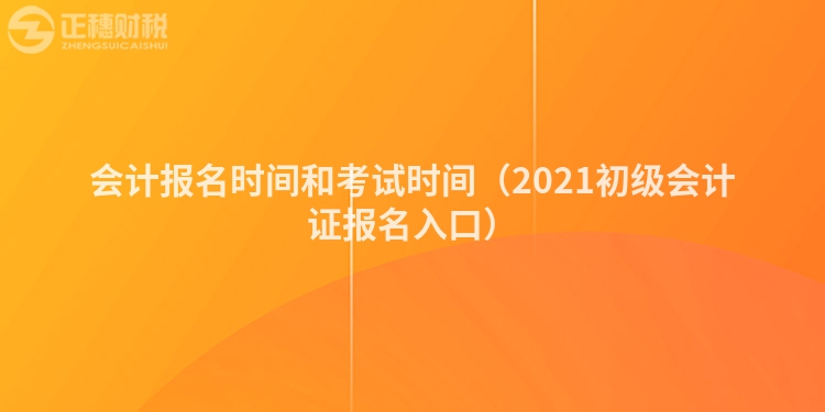 會(huì)計(jì)報(bào)名時(shí)間和考試時(shí)間(2021初級(jí)會(huì)計(jì)證報(bào)名入口)