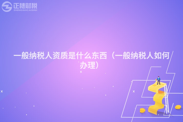 一般納稅人資質(zhì)是什么東西（一般納稅人如何辦理）