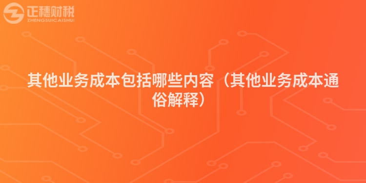 其他業(yè)務(wù)成本包括哪些內(nèi)容(其他業(yè)務(wù)成本通俗解釋)