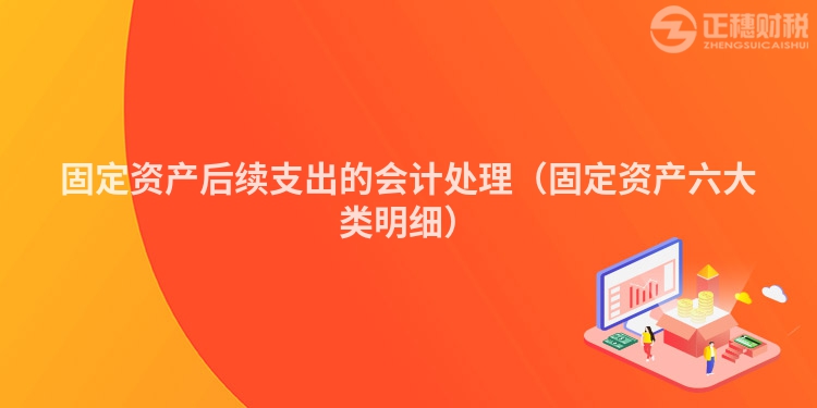 固定資產(chǎn)后續(xù)支出的會(huì)計(jì)處理(固定資產(chǎn)六大類明細(xì))
