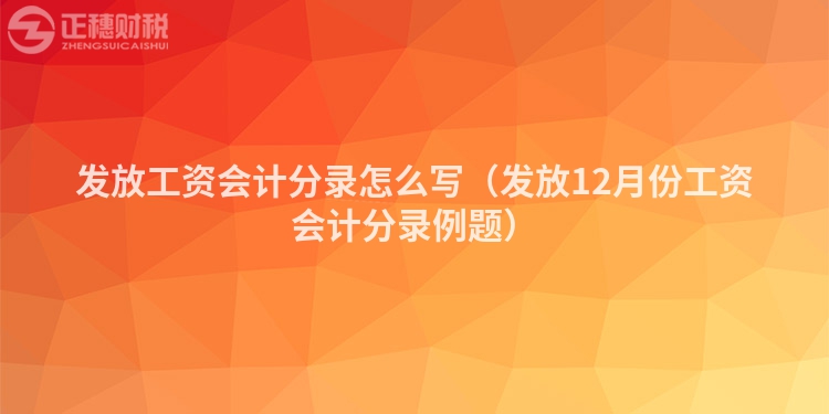 發(fā)放工資會(huì)計(jì)分錄怎么寫(發(fā)放12月份工資會(huì)計(jì)分錄例題)