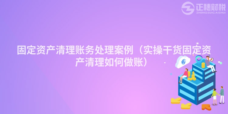 固定資產(chǎn)清理賬務(wù)處理案例(實(shí)操干貨固定資產(chǎn)清理如何做賬)