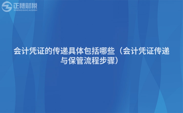 會計憑證的傳遞具體包括哪些（會計憑證傳遞與保管流程步驟）