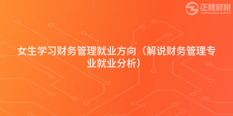 女生學習財務管理就業(yè)方向（解說財務管理專業(yè)就業(yè)分析）