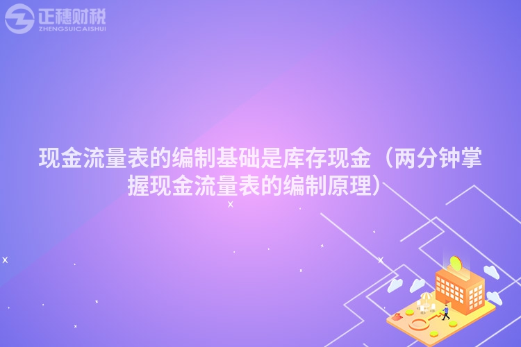 現(xiàn)金流量表的編制基礎(chǔ)是庫(kù)存現(xiàn)金（兩分鐘掌握現(xiàn)金流量表的編制原理）