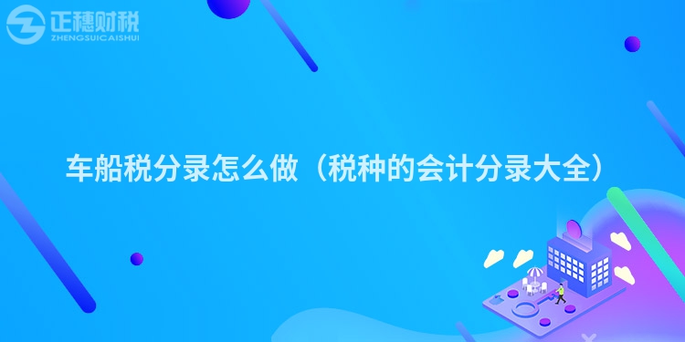 車船稅分錄怎么做（稅種的會(huì)計(jì)分錄大全）