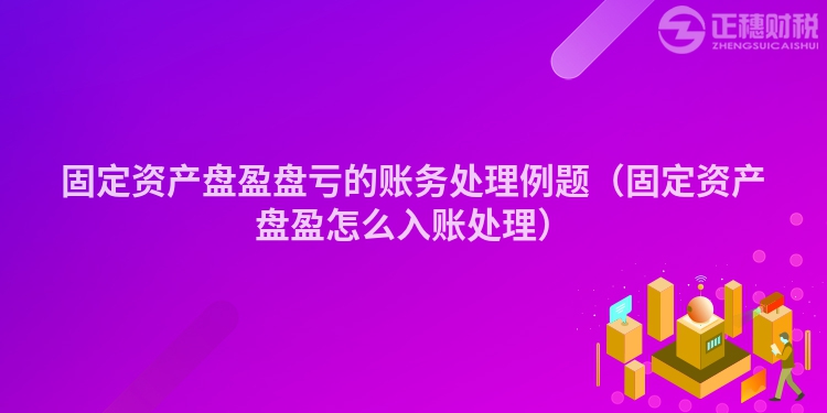 固定資產(chǎn)盤盈盤虧的賬務(wù)處理例題(固定資產(chǎn)盤盈怎么入賬處理)