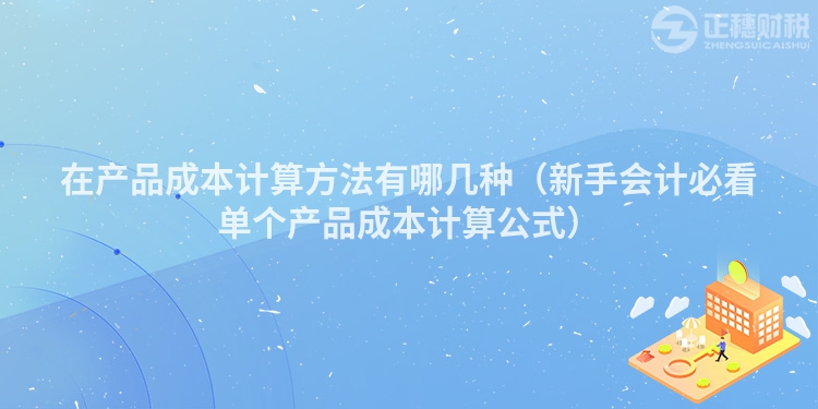 在產(chǎn)品成本計(jì)算方法有哪幾種（新手會(huì)計(jì)必看單個(gè)產(chǎn)品成本計(jì)算公式）