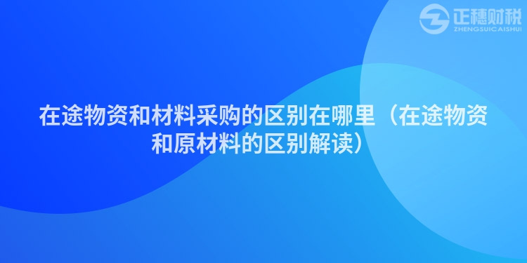在途物資和材料采購(gòu)的區(qū)別在哪里(在途物資和原材料的區(qū)別解讀)