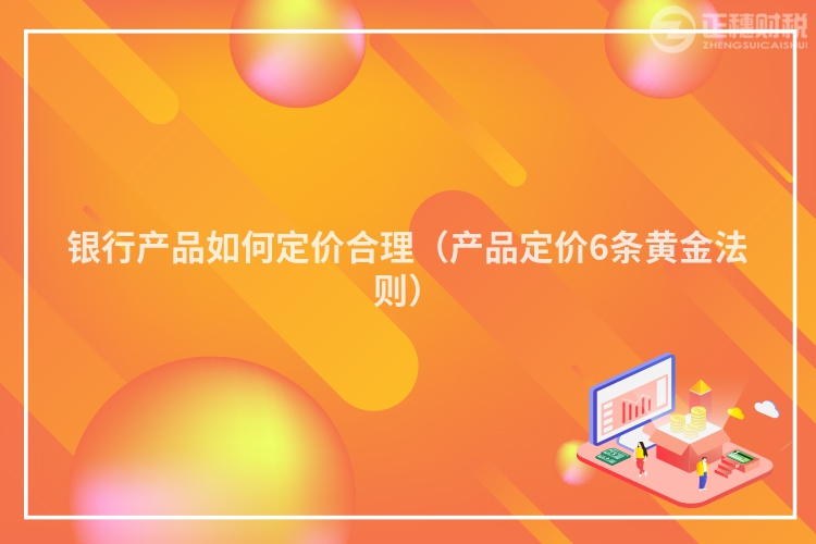 銀行產(chǎn)品如何定價(jià)合理(產(chǎn)品定價(jià)6條黃金法則)